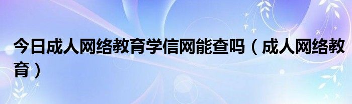 今日成人网络教育学信网能查吗（成人网络教育）