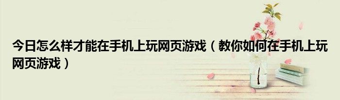 今日怎么样才能在手机上玩网页游戏（教你如何在手机上玩网页游戏）