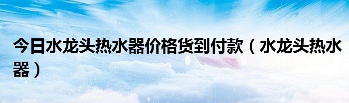 今日水龙头热水器价格货到付款（水龙头热水器）