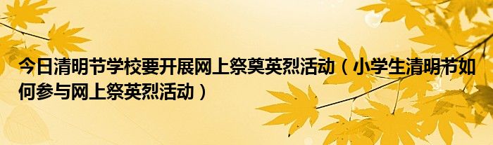 今日清明节学校要开展网上祭奠英烈活动（小学生清明节如何参与网上祭英烈活动）