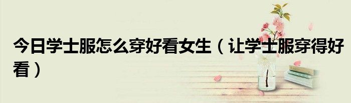 今日学士服怎么穿好看女生（让学士服穿得好看）