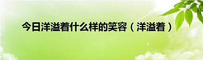 今日洋溢着什么样的笑容（洋溢着）
