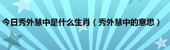 今日秀外慧中是什么生肖（秀外慧中的意思）