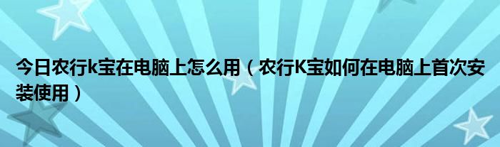 今日农行k宝在电脑上怎么用（农行K宝如何在电脑上首次安装使用）