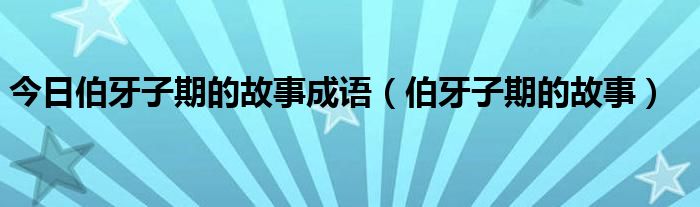 今日伯牙子期的故事成语（伯牙子期的故事）