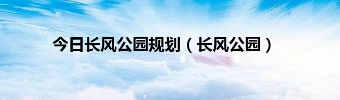 今日长风公园规划（长风公园）