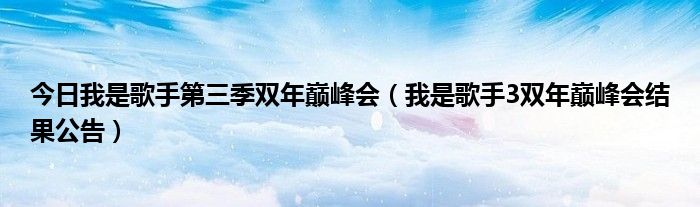 今日我是歌手第三季双年巅峰会（我是歌手3双年巅峰会结果公告）