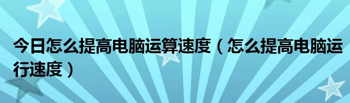 今日怎么提高电脑运算速度（怎么提高电脑运行速度）