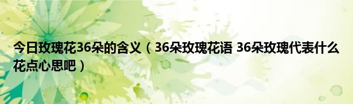 今日玫瑰花36朵的含义（36朵玫瑰花语 36朵玫瑰代表什么花点心思吧）