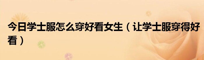 今日学士服怎么穿好看女生（让学士服穿得好看）