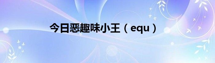今日恶趣味小王（equ）