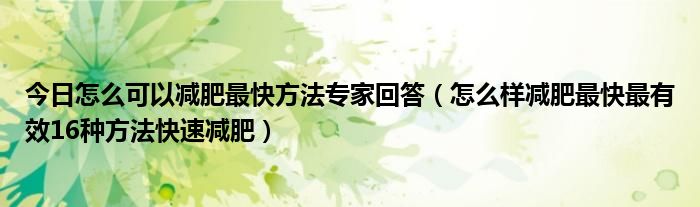 今日怎么可以减肥最快方法专家回答（怎么样减肥最快最有效16种方法快速减肥）