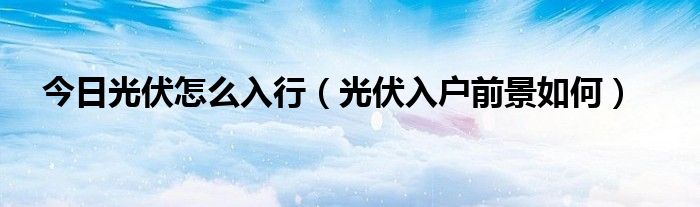 今日光伏怎么入行（光伏入户前景如何）