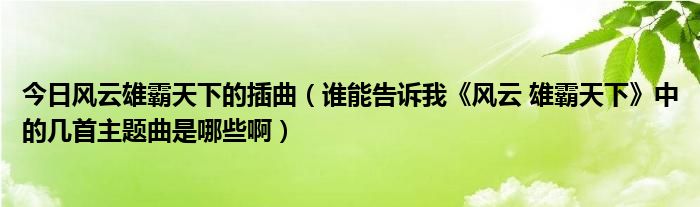 今日风云雄霸天下的插曲（谁能告诉我《风云 雄霸天下》中的几首主题曲是哪些啊）