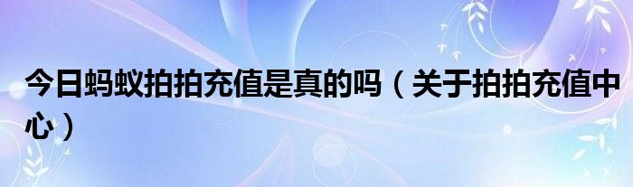 今日蚂蚁拍拍充值是真的吗（关于拍拍充值中心）