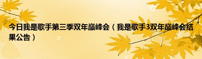 今日我是歌手第三季双年巅峰会（我是歌手3双年巅峰会结果公告）