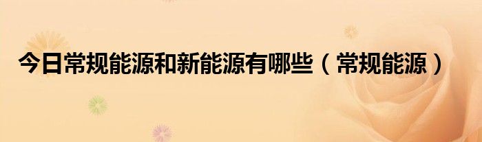今日常规能源和新能源有哪些（常规能源）