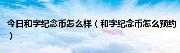今日和字纪念币怎么样（和字纪念币怎么预约）