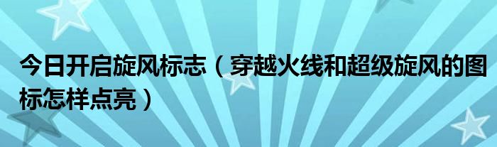 今日开启旋风标志（穿越火线和超级旋风的图标怎样点亮）
