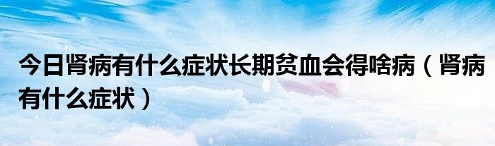 今日肾病有什么症状长期贫血会得啥病（肾病有什么症状）