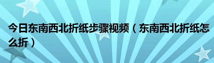 今日东南西北折纸步骤视频（东南西北折纸怎么折）