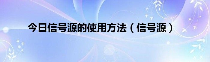 今日信号源的使用方法（信号源）