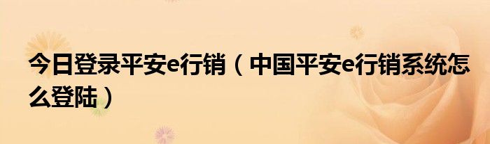 今日登录平安e行销（中国平安e行销系统怎么登陆）