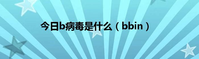 今日b病毒是什么（bbin）