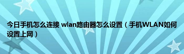 今日手机怎么连接 wlan路由器怎么设置（手机WLAN如何设置上网）