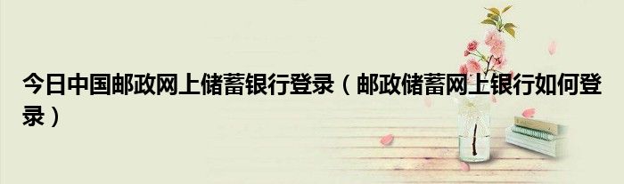 今日中国邮政网上储蓄银行登录（邮政储蓄网上银行如何登录）