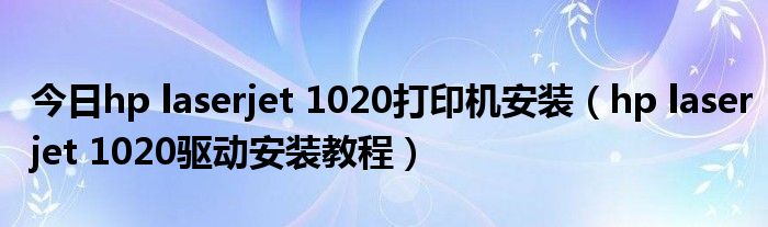 今日hp laserjet 1020打印机安装（hp laserjet 1020驱动安装教程）