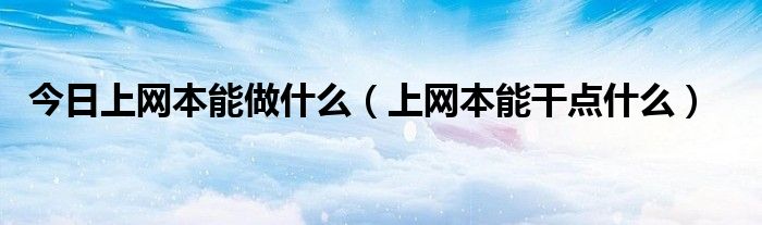 今日上网本能做什么（上网本能干点什么）