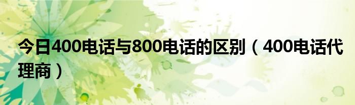 今日400电话与800电话的区别（400电话代理商）