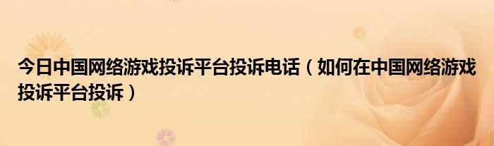 今日中国网络游戏投诉平台投诉电话（如何在中国网络游戏投诉平台投诉）