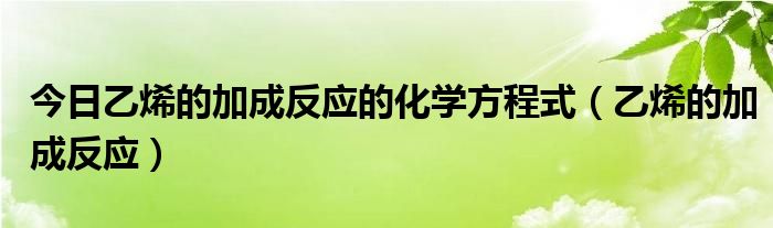 今日乙烯的加成反应的化学方程式（乙烯的加成反应）