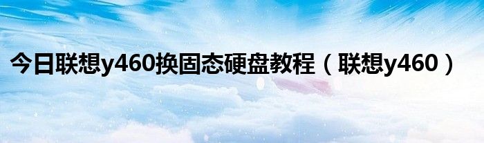 今日联想y460换固态硬盘教程（联想y460）