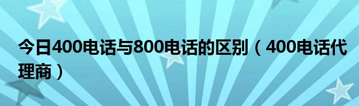 今日400电话与800电话的区别（400电话代理商）