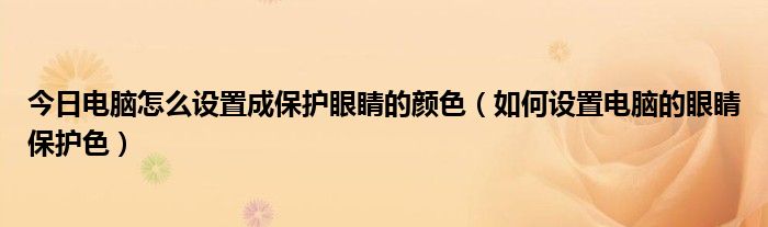 今日电脑怎么设置成保护眼睛的颜色（如何设置电脑的眼睛保护色）