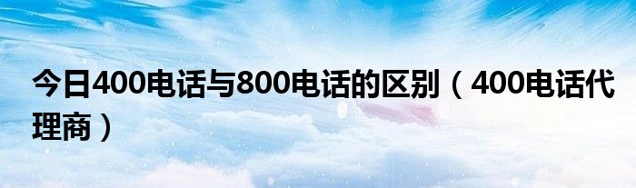今日400电话与800电话的区别（400电话代理商）