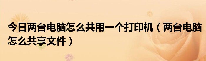 今日两台电脑怎么共用一个打印机（两台电脑怎么共享文件）