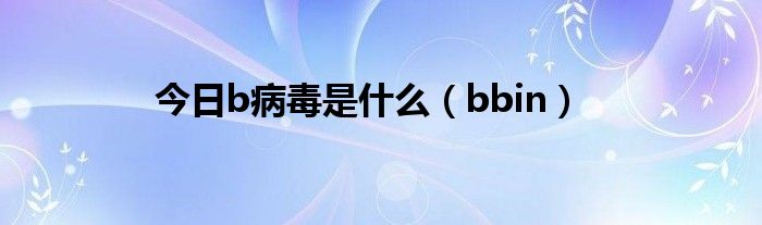 今日b病毒是什么（bbin）