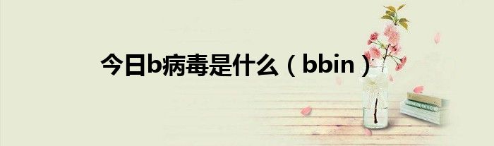 今日b病毒是什么（bbin）
