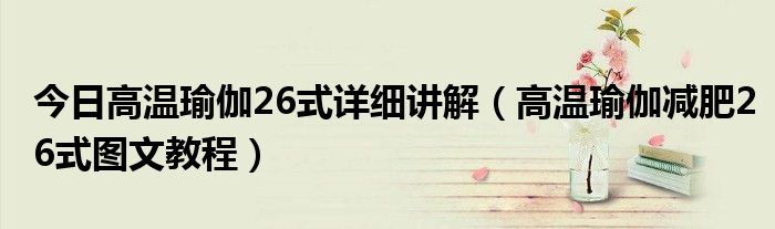 今日高温瑜伽26式详细讲解（高温瑜伽减肥26式图文教程）