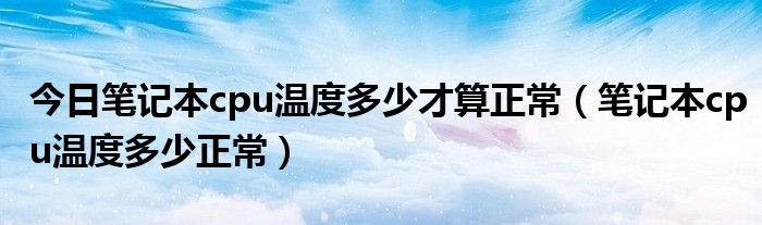 今日笔记本cpu温度多少才算正常（笔记本cpu温度多少正常）