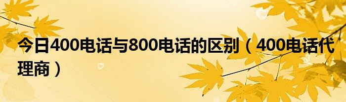 今日400电话与800电话的区别（400电话代理商）