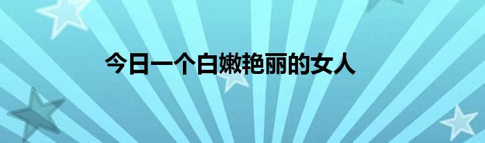 今日一个白嫩艳丽的女人