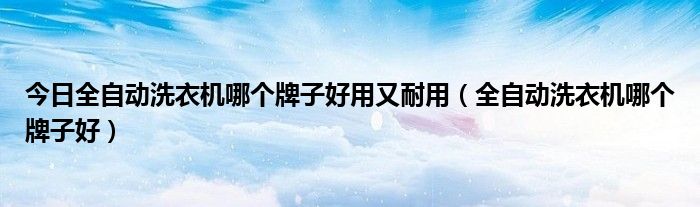 今日全自动洗衣机哪个牌子好用又耐用（全自动洗衣机哪个牌子好）