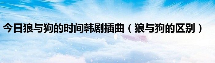 今日狼与狗的时间韩剧插曲（狼与狗的区别）