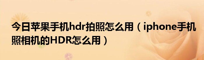 今日苹果手机hdr拍照怎么用（iphone手机照相机的HDR怎么用）