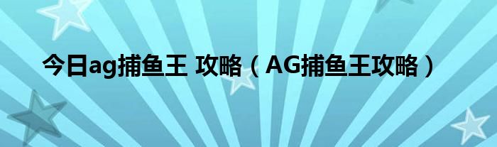 今日ag捕鱼王 攻略（AG捕鱼王攻略）